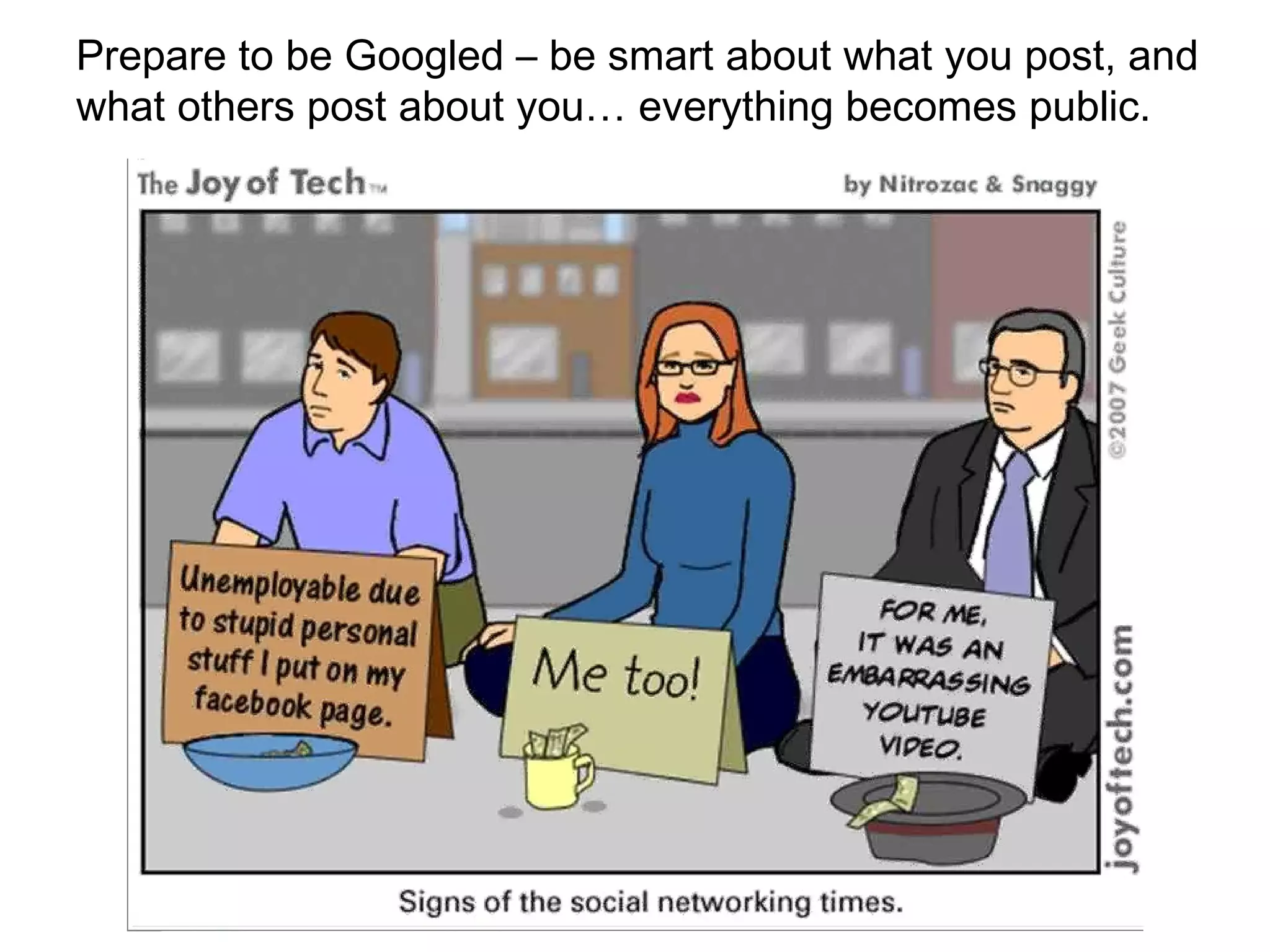 Prepare to be Googled – be smart about what you post, and what others post about you… everything becomes public. 