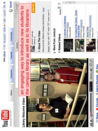 Video-sharing for Library Tours 
an engaging way to introduce new students to 
the campus library as well as to its librarians 
 
