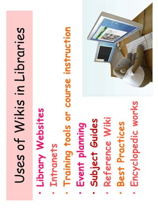 Uses of Wikis in Libraries 
• Library Websites 
• Intranets 
• Training tools or course instruction 
• Event planning 
• Subject Guides 
• Reference Wiki 
• Best Practices 
• Encyclopedic works 
 