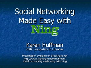 Social Networking Made Easy with Karen Huffman 2009 Computers in Libraries Presentation available on SlideShare.net http://www.slideshare.net/khuffman/ social-networking-made-easy-with-ning 