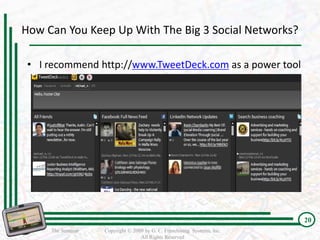 How Can You Keep Up With The Big 3 Social Networks?

 • I recommend http://www.TweetDeck.com as a power tool




                                                                         20
     The Seminar   Copyright © 2009 by G. C. Franchising Systems, Inc.
                                  All Rights Reserved
 