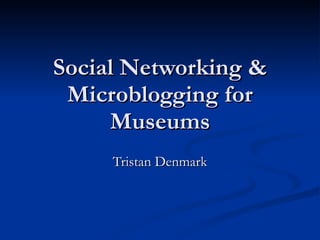 Social Networking & Microblogging for Museums Tristan Denmark 