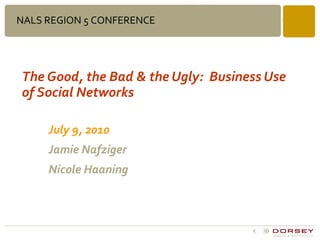 The Good, the Bad & the Ugly:  Business Use of Social Networks July 9, 2010 Jamie Nafziger  Nicole Haaning NALS REGION 5 CONFERENCE 