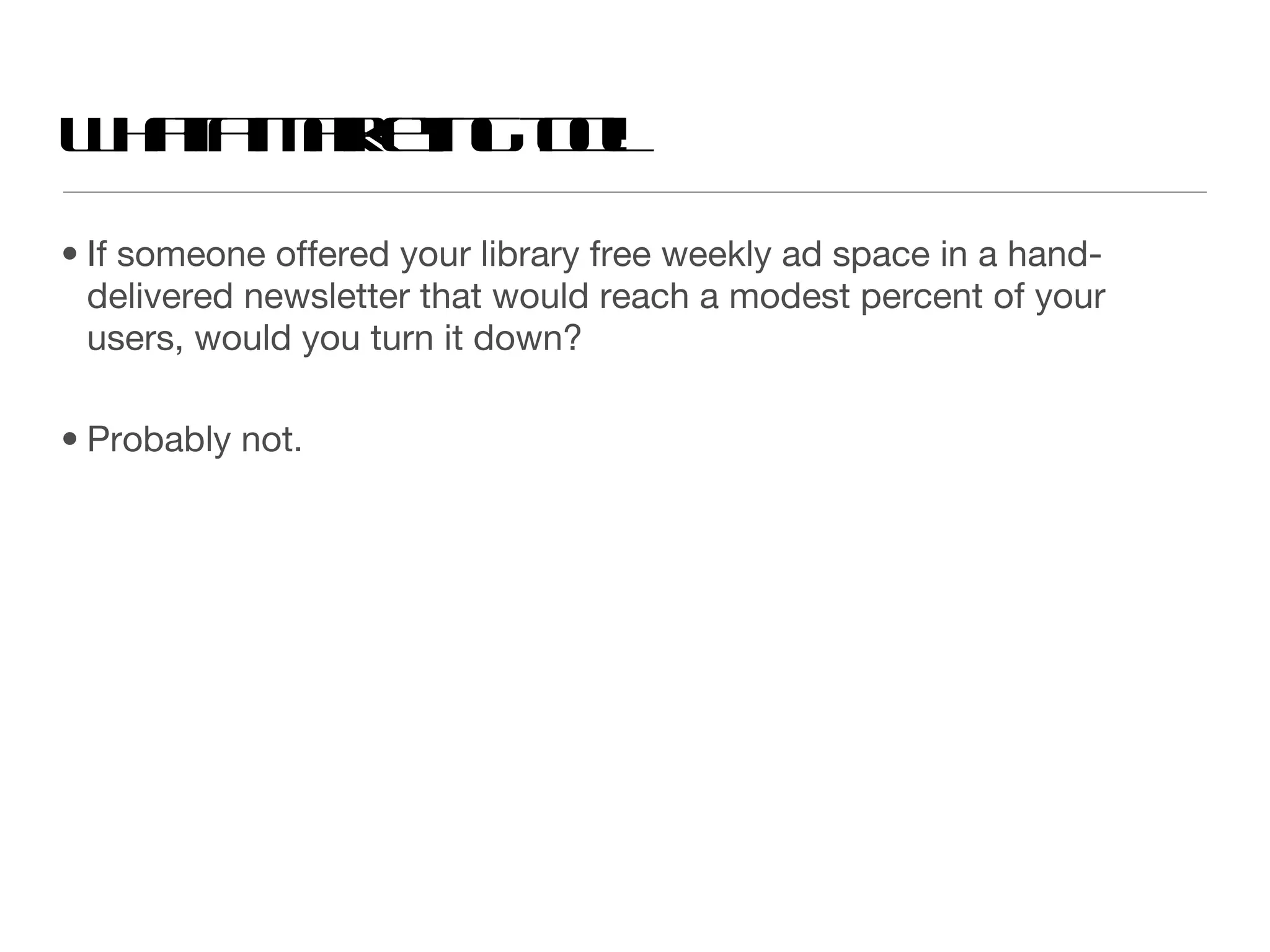 If someone offered your library free weekly ad space in a hand-delivered newsletter that would reach a modest percent of your users, would you turn it down?  Probably not. What a marketing tool! 