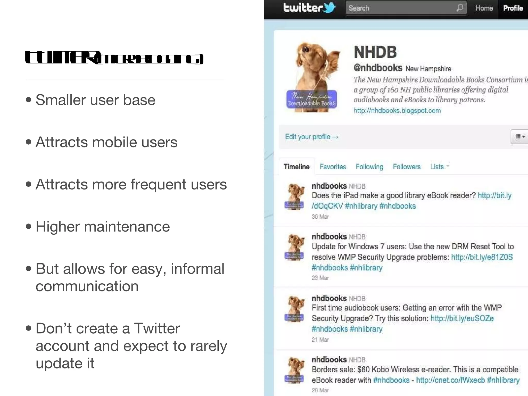 Twitter  (Microblogging) Smaller user base Attracts mobile users Attracts more frequent users Higher maintenance But allows for easy, informal communication Don’t create a Twitter account and expect to rarely update it 