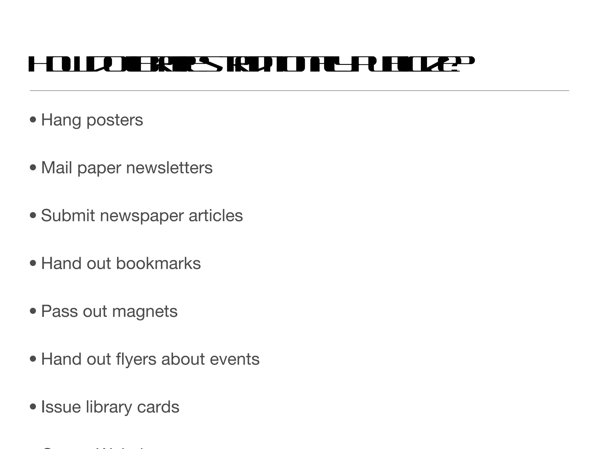 Hang posters Mail paper newsletters Submit newspaper articles Hand out bookmarks Pass out magnets Hand out flyers about events Issue library cards Create Websites Start Friends groups Visit community organizations Rely on word of mouth We do a lot of advertising! How do libraries traditionally publicize? 