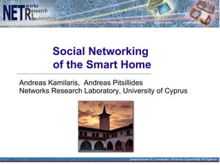 Social Networking
         of the Smart Home
Andreas Kamilaris, Andreas Pitsillides
Networks Research Laboratory, University of Cyprus
 