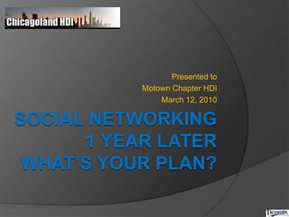 Presented to  Motown Chapter HDI March 12, 2010 Social Networking 1 year later What’s Your plan? 