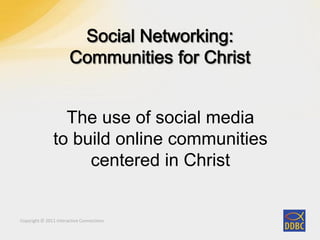 Copyright © 2011 Interactive ConnectionsCopyright © 2011 Interactive Connections
The use of social media
to build online communities
centered in Christ
 