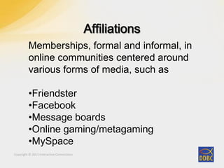 Copyright © 2011 Interactive Connections
Memberships, formal and informal, in
online communities centered around
various forms of media, such as
•Friendster
•Facebook
•Message boards
•Online gaming/metagaming
•MySpace
 