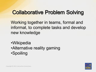 Copyright © 2011 Interactive Connections
Working together in teams, formal and
informal, to complete tasks and develop
new knowledge
•Wikipedia
•Alternative reality gaming
•Spoiling
 