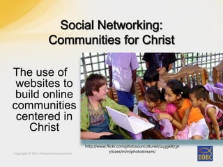 Copyright © 2011 Interactive ConnectionsCopyright © 2011 Interactive Connections
The use of
websites to
build online
communities
centered in
Christ
http://www.flickr.com/photos/uncultured/249968736
7/sizes/m/in/photostream/
 