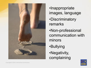 Copyright © 2011 Interactive Connections
•Inappropriate
images, language
•Discriminatory
remarks
•Non-professional
communication with
minors
•Bullying
•Negativity,
complaining
 