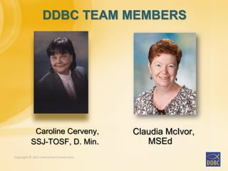 Copyright © 2011 Interactive ConnectionsCopyright © 2011 Interactive Connections
Caroline Cerveny,
SSJ-TOSF, D. Min.
Claudia McIvor,
MSEd
DDBC TEAM MEMBERS
 