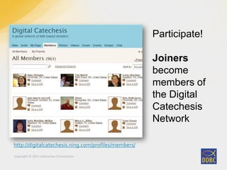 Copyright © 2011 Interactive Connections
http://digitalcatechesis.ning.com/profiles/members/
Participate!
Joiners
become
members of
the Digital
Catechesis
Network
 