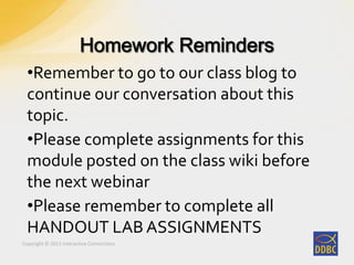 Copyright © 2011 Interactive Connections
•Remember to go to our class blog to
continue our conversation about this
topic.
•Please complete assignments for this
module posted on the class wiki before
the next webinar
•Please remember to complete all
HANDOUT LAB ASSIGNMENTS
 