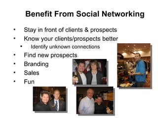 Stay in front of clients & prospects Know your clients/prospects better Identify unknown connections Find new prospects Branding Sales Fun  Benefit From Social Networking 