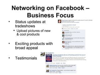 Status updates at tradeshows Upload pictures of new & cool products Exciting products with broad appeal Testimonials Networking on Facebook – Business Focus 