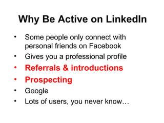 Some people only connect with personal friends on Facebook Gives you a professional profile Referrals & introductions Prospecting Google Lots of users, you never know… Why Be Active on LinkedIn 