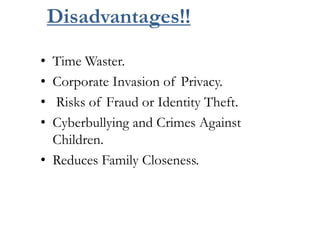 Disadvantages!!
• Time Waster.
• Corporate Invasion of Privacy.
• Risks of Fraud or Identity Theft.
• Cyberbullying and Crimes Against
Children.
• Reduces Family Closeness.
 