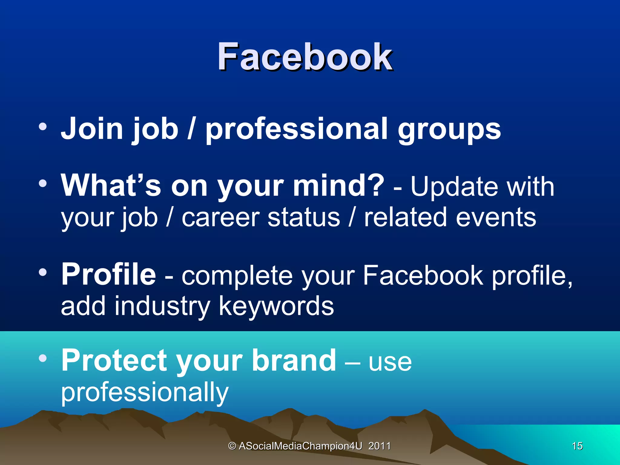 Facebook
• Join job / professional groups
• What’s on your mind? - Update with
 your job / career status / related events

• Profile - complete your Facebook profile,
 add industry keywords
• Protect your brand – use
 professionally
               © ASocialMediaChampion4U 2011   15
 