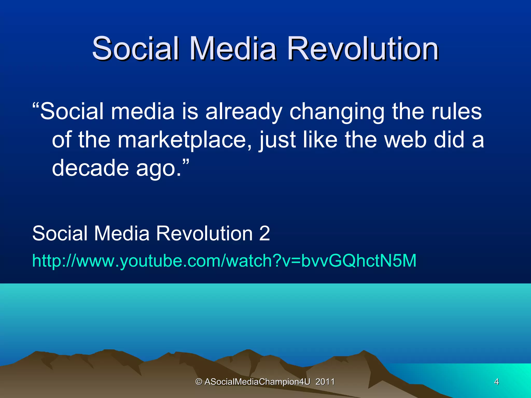 Social Media Revolution
“Social media is already changing the rules
  of the marketplace, just like the web did a
  decade ago.”

Social Media Revolution 2
http://www.youtube.com/watch?v=bvvGQhctN5M




                 © ASocialMediaChampion4U 2011   4
 