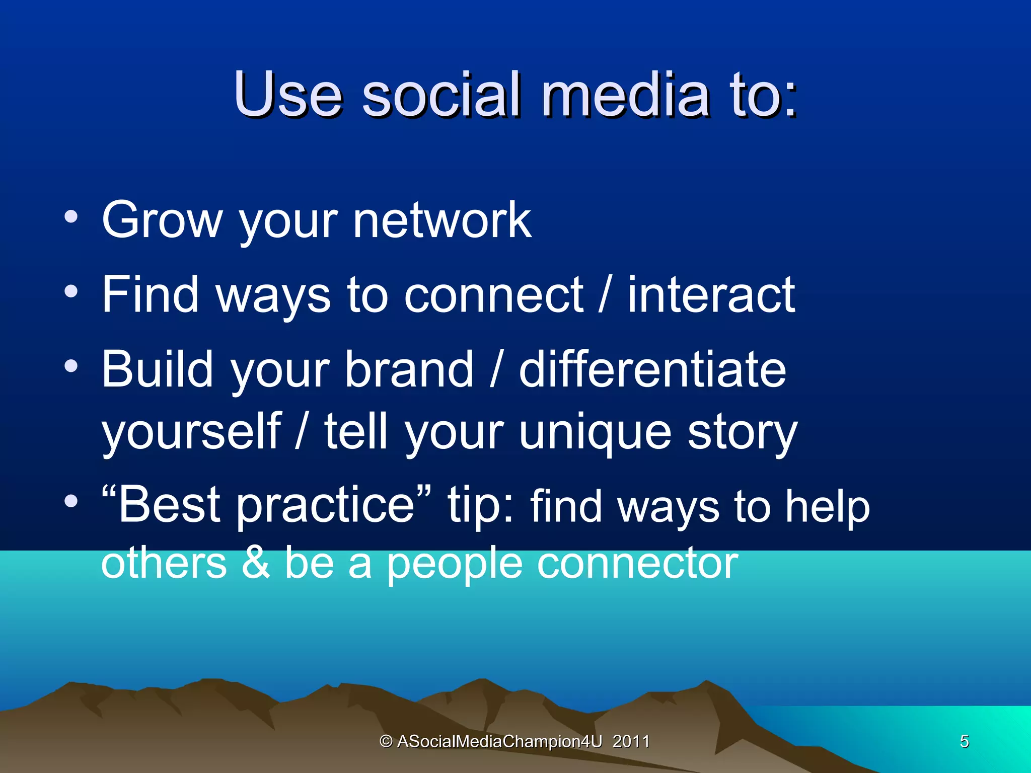 Use social media to:
• Grow your network
• Find ways to connect / interact
• Build your brand / differentiate
  yourself / tell your unique story
• “Best practice” tip: find ways to help
 others & be a people connector


               © ASocialMediaChampion4U 2011   5
 