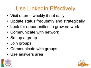 Use LinkedIn Effectively <ul><li>Visit often – weekly if not daily </li></ul><ul><li>Update status frequently and strategi...