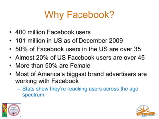 Why Facebook? <ul><li>400 million Facebook users </li></ul><ul><li>101 million in US as of December 2009 </li></ul><ul><li...