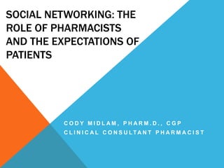 SOCIAL NETWORKING: THE
ROLE OF PHARMACISTS
AND THE EXPECTATIONS OF
PATIENTS
C O D Y M I D L A M , P H A R M . D . , C G P
C L I N I C A L C O N S U LT A N T P H A R M A C I S T
 