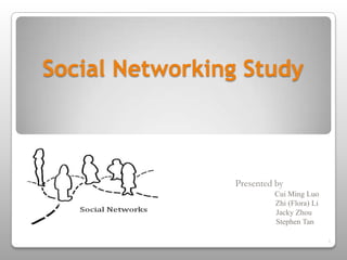 Social Networking Study                                			Presented by                                                           				   Cui Ming Luo                                                           			 	   Zhi (Flora) Li                                                       		               	                  Jacky Zhou                                                        		                	                   Stephen Tan 1 