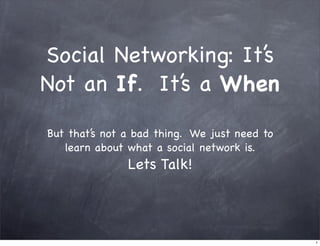 Social Networking: It’s
Not an If. It’s a When

But that’s not a bad thing. We just need to
   learn about what a social network is.
               Lets Talk!




                                              1
 