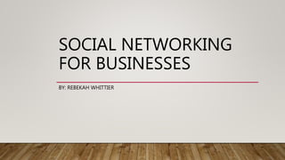 SOCIAL NETWORKING
FOR BUSINESSES
BY: REBEKAH WHITTIER
 