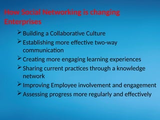 Building a Collaborative Culture
Establishing more effective two-way
communication
Creating more engaging learning experiences
Sharing current practices through a knowledge
network
Improving Employee involvement and engagement
Assessing progress more regularly and effectively
How Social Networking is changing
Enterprises
 