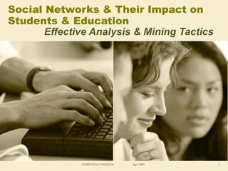 Social Networks & Their Impact on
Students & Education
       Effective Analysis & Mining Tactics




              ANSHUMALI SAXENA   Apr 2009    1
 