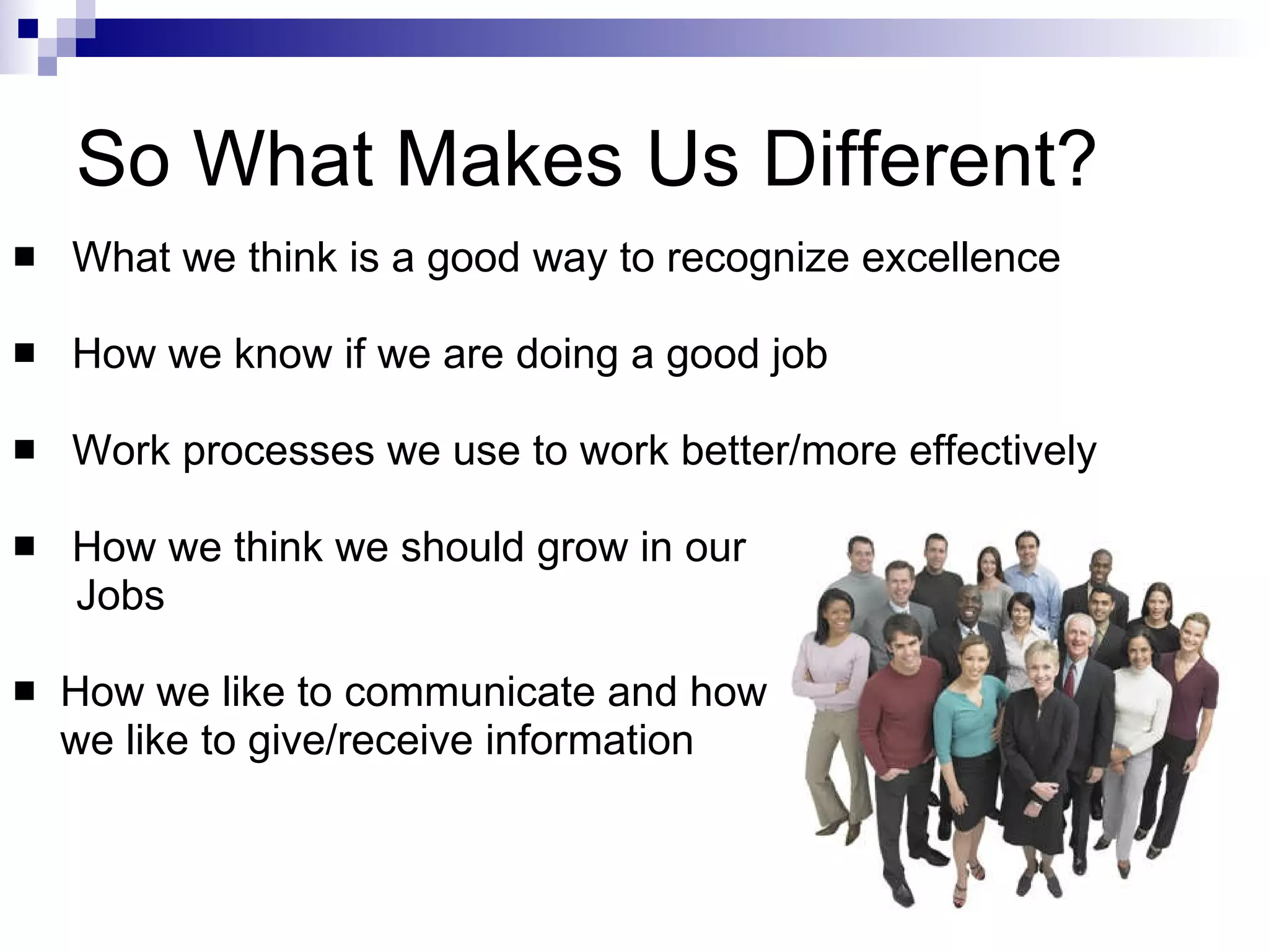 So What Makes Us Different? What we think is a good way to recognize excellence How we know if we are doing a good job Work processes we use to work better/more effectively How we think we should grow in our  Jobs How we like to communicate and how  we like to give/receive information 