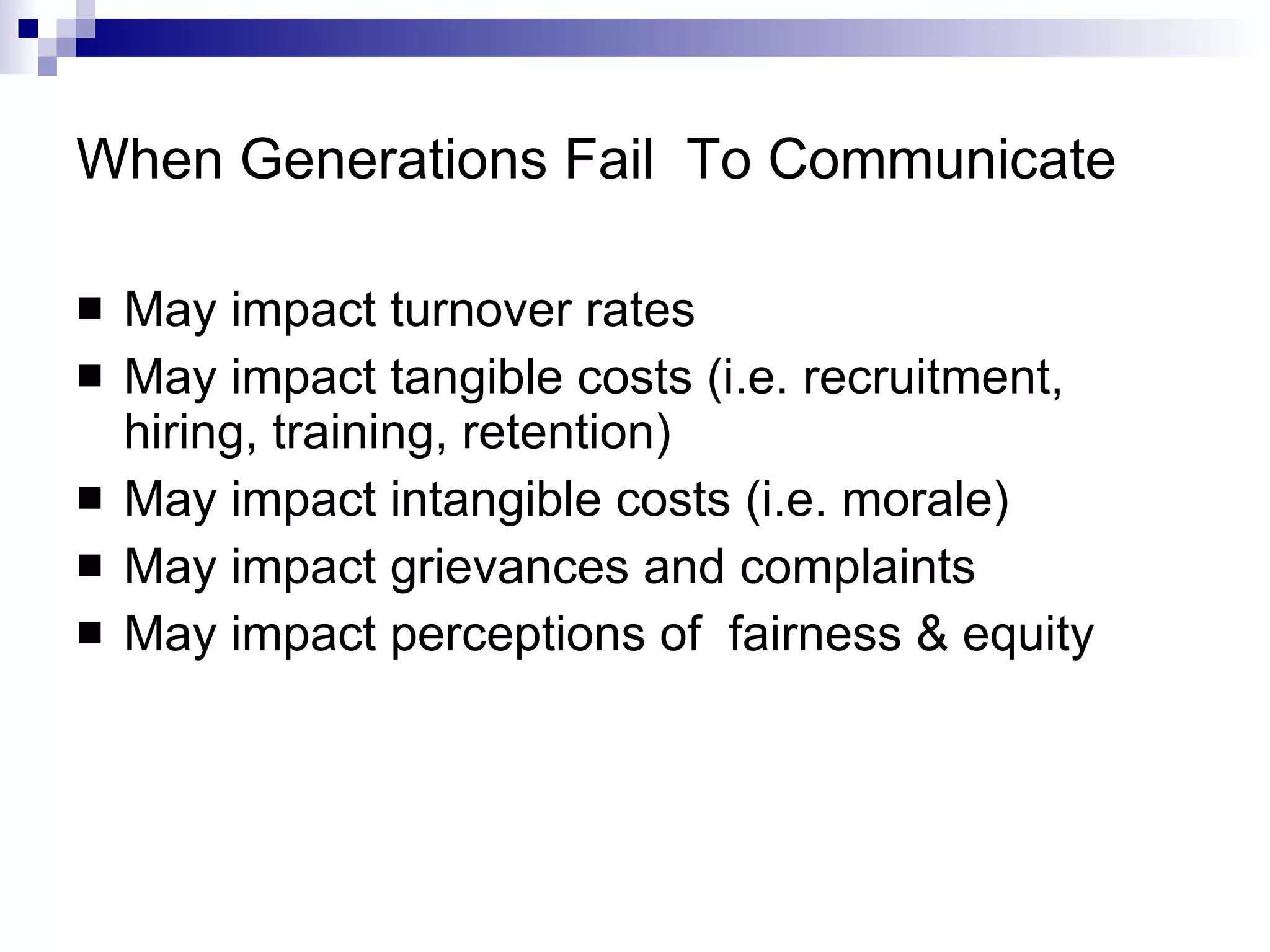 When Generations Fail  To Communicate May impact turnover rates May impact tangible costs (i.e. recruitment, hiring, training, retention) May impact intangible costs (i.e. morale) May impact grievances and complaints May impact perceptions of  fairness & equity 