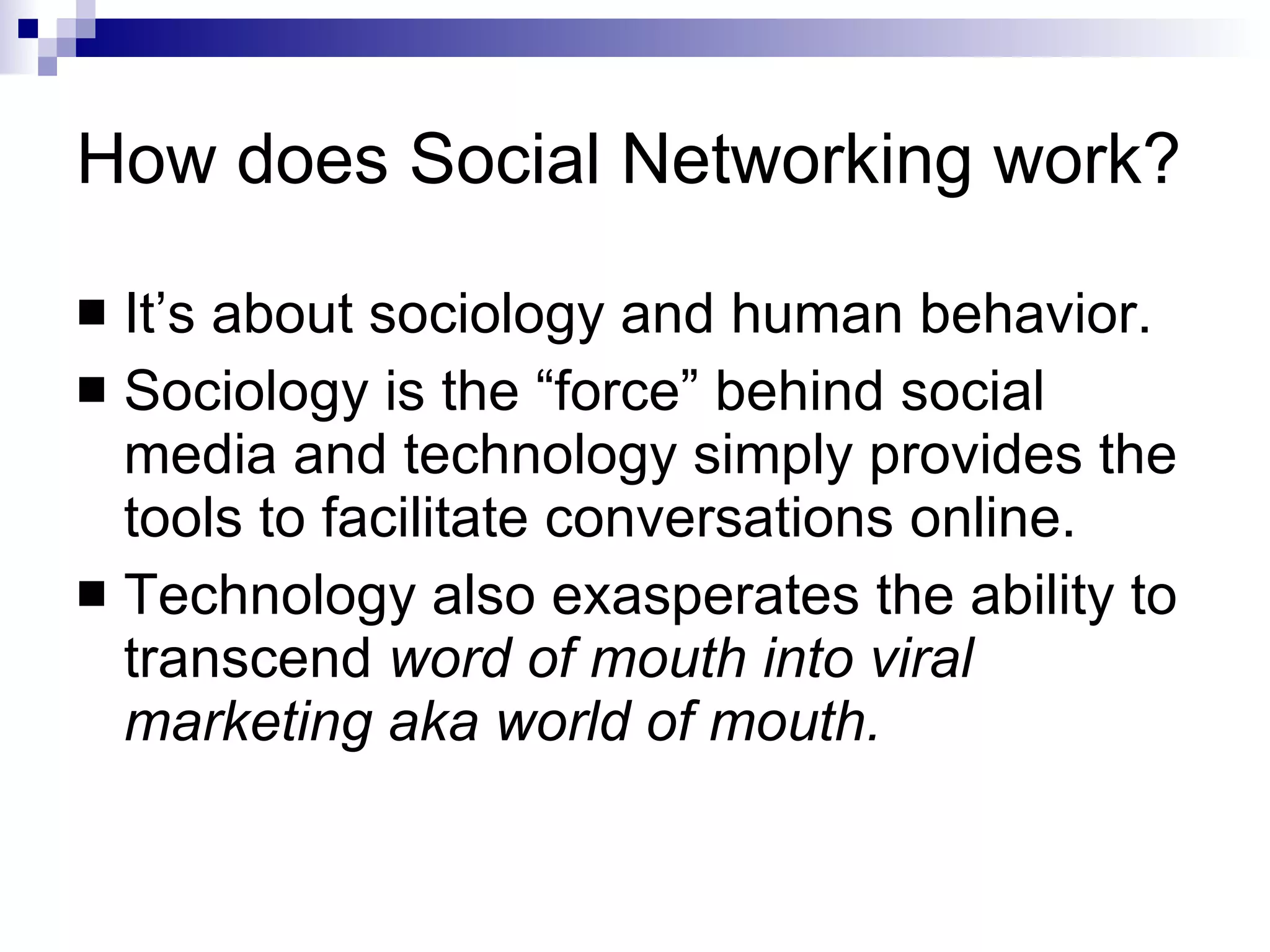 How does Social Networking work? It’s about sociology and human behavior. Sociology is the “force” behind social media and technology simply provides the tools to facilitate conversations online. Technology also exasperates the ability to transcend  word of mouth into viral marketing aka world of mouth. 
