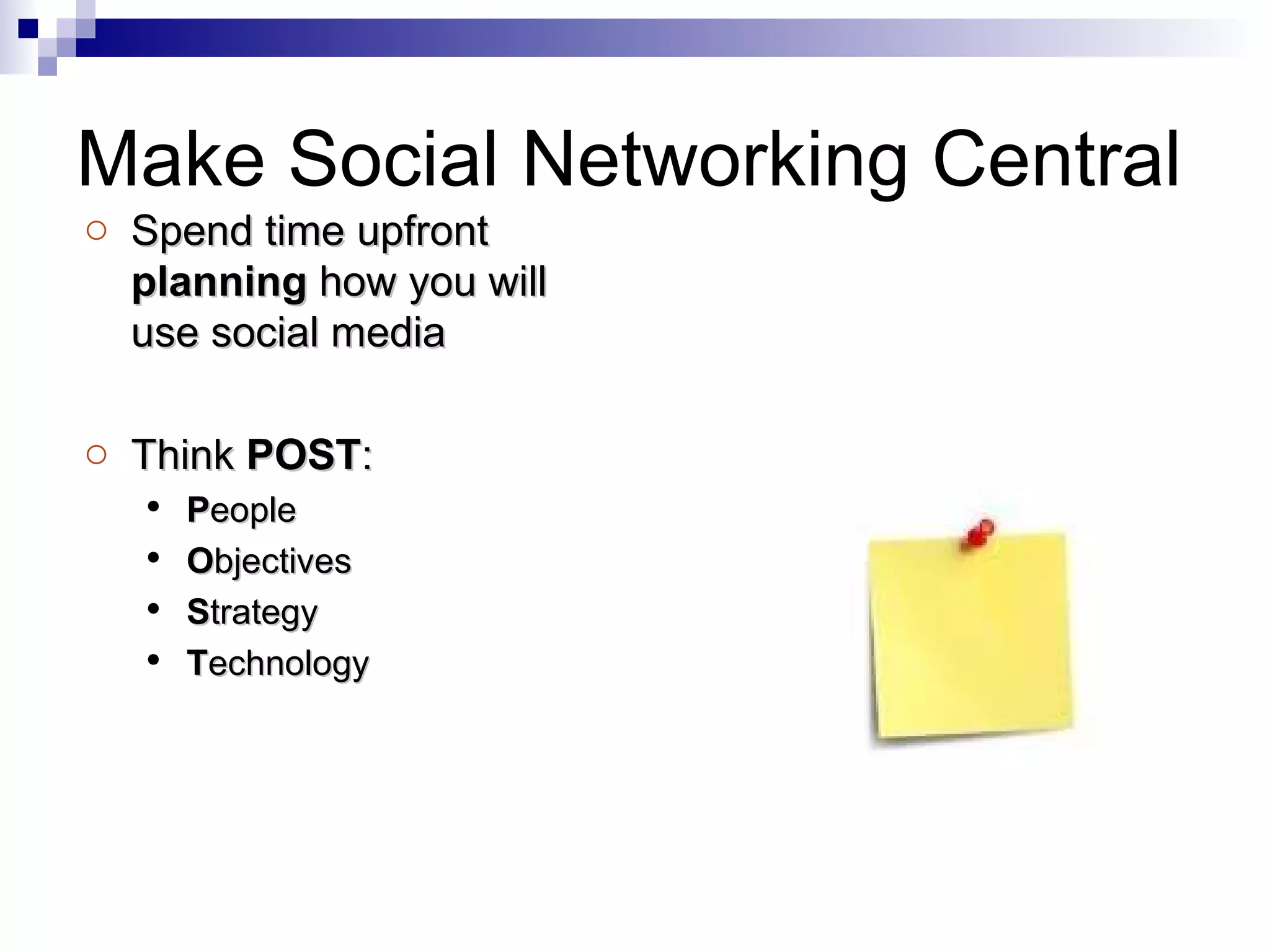 Make Social Networking Central Spend time upfront  planning  how you will use social media Think  POST : P eople O bjectives S trategy T echnology 