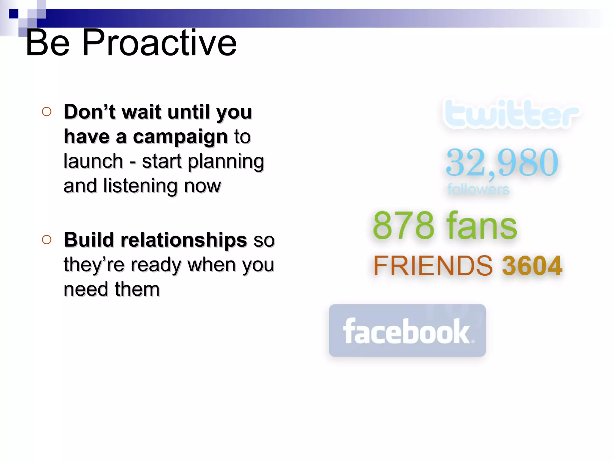 Don’t wait until you have a campaign  to launch - start planning and listening now Build relationships  so they’re ready when you need them Be Proactive 