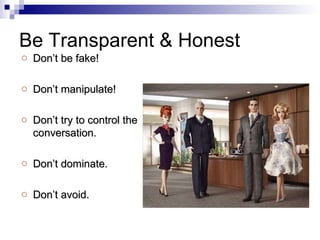 Be Transparent & Honest Don’t be fake! Don’t manipulate! Don’t try to control the conversation. Don’t dominate. Don’t avoid. 