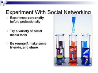 Experiment With Social Networking Experiment  personally  before professionally Try a  variety  of social media tools Be  yourself , make some  friends , and  share 