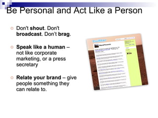 Don't  shout . Don't  broadcast . Don’t  brag .  Speak like a human  – not like corporate marketing, or a press secretary Relate your brand  – give people something they can relate to. Be Personal and Act Like a Person 
