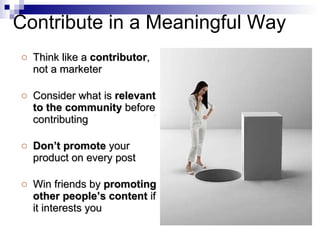 Think like a  contributor , not a marketer Consider what is  relevant to the community  before contributing Don’t promote  your product on every post Win friends by  promoting other people’s content  if it interests you Contribute in a Meaningful Way 