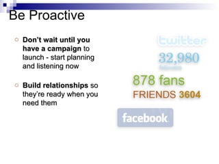 Don’t wait until you have a campaign  to launch - start planning and listening now Build relationships  so they’re ready when you need them Be Proactive 