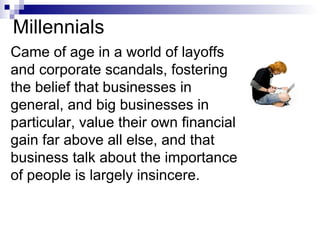 Millennials Came of age in a world of layoffs and corporate scandals, fostering the belief that businesses in general, and big businesses in particular, value their own financial gain far above all else, and that business talk about the importance of people is largely insincere.   