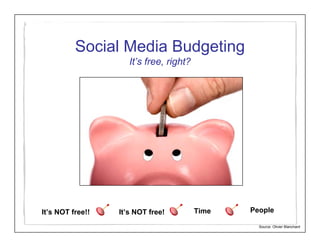 Social Media Budgeting
                     It’s free, right?




It’s NOT free!!   It’s NOT free!         Time   People

                                                  Source: Olivier Blanchard
 