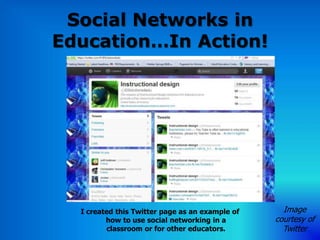Social Networks in
Education…In Action!




  I created this Twitter page as an example of     Image
         how to use social networking in a       courtesy of
         classroom or for other educators.         Twitter
 