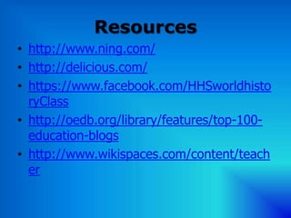 Resources
• http://www.ning.com/
• http://delicious.com/
• https://www.facebook.com/HHSworldhisto
  ryClass
• http://oedb.org/library/features/top-100-
  education-blogs
• http://www.wikispaces.com/content/teach
  er
 