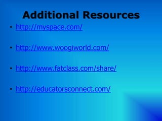Additional Resources
• http://myspace.com/

• http://www.woogiworld.com/

• http://www.fatclass.com/share/

• http://educatorsconnect.com/
 